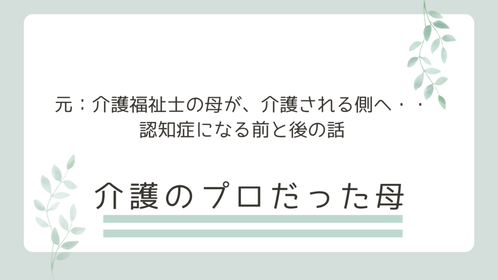介護福祉士だった母が、介護される側になった——認知症になる前と後の話　介護のプロだった母