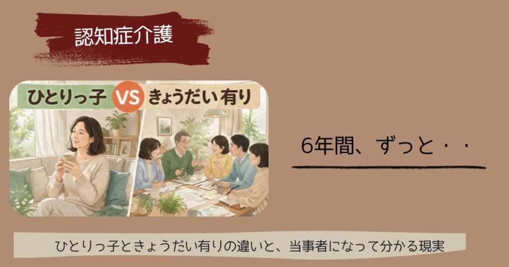 【本音】ひとりっ子VS兄弟(姉妹)有り 認知症介護 当事者になって分かる現実 6年間、ずっとひとりだった