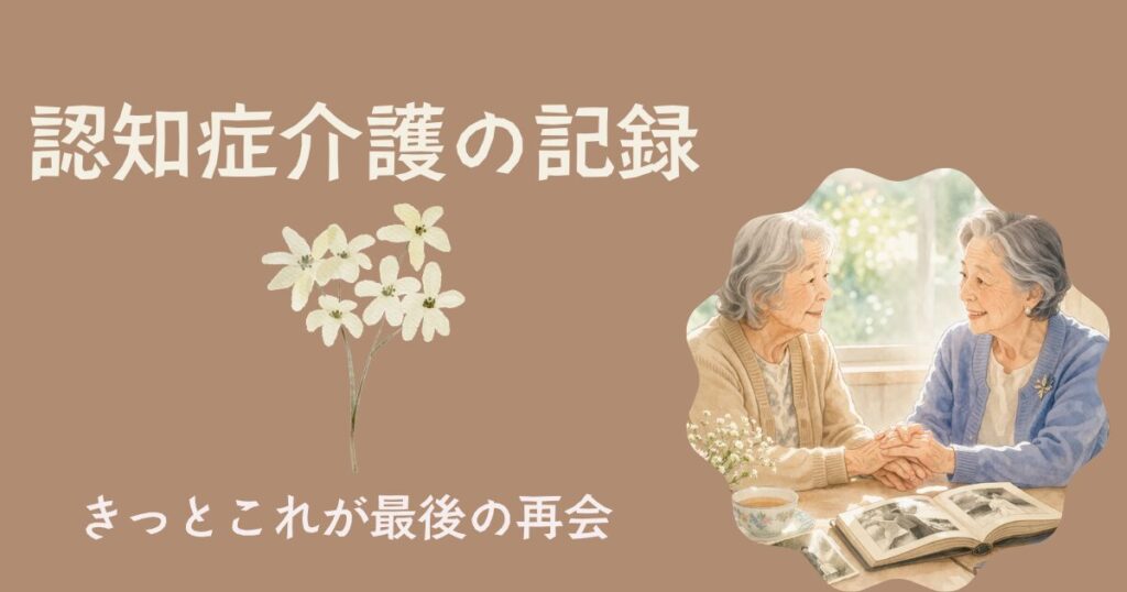 おわりに｜形が変わるだけで、終わるわけではない　認知症介護の記録　母の親友に、変わってしまった母を見せるということ　きっとこれが最後の再会