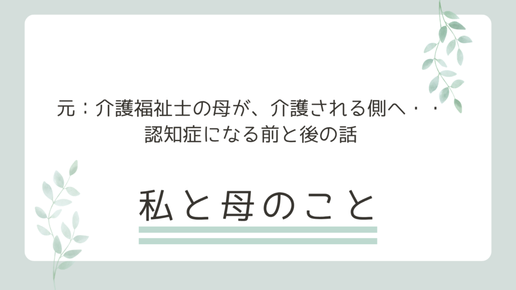 介護福祉士だった母が、介護される側になった——認知症になる前と後の話　私と母のこと