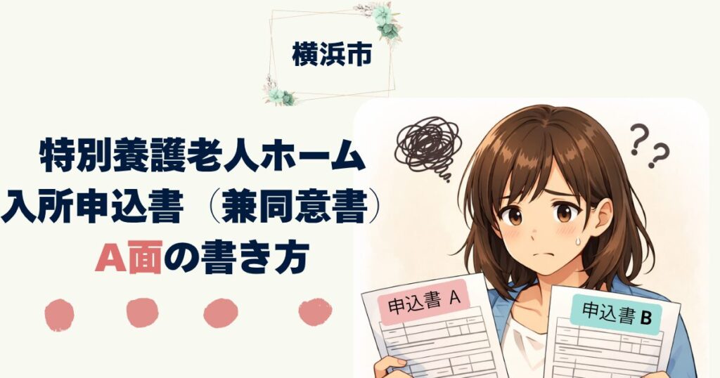 【横浜市版】特養入所申込書A面・B面の書き方を全解説｜記入例・自由記述欄の例文つき　特別養護老人ホーム入所申込書（兼同意書）A面の書き方